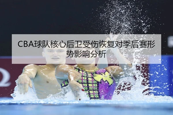 CBA球队核心后卫受伤恢复对季后赛形势影响分析（yaxinSPORTS）